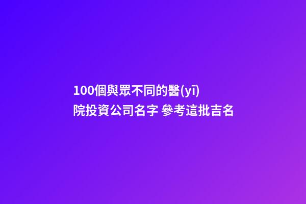 100個與眾不同的醫(yī)院投資公司名字 參考這批吉名-第1張-公司起名-玄機派